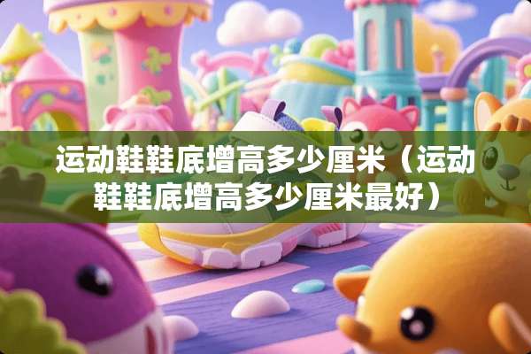 运动鞋鞋底增高多少厘米（运动鞋鞋底增高多少厘米最好）