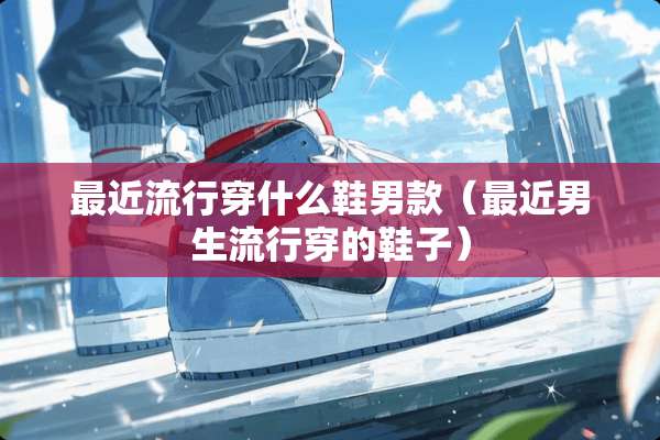 最近流行穿什么鞋男款（最近男生流行穿的鞋子）