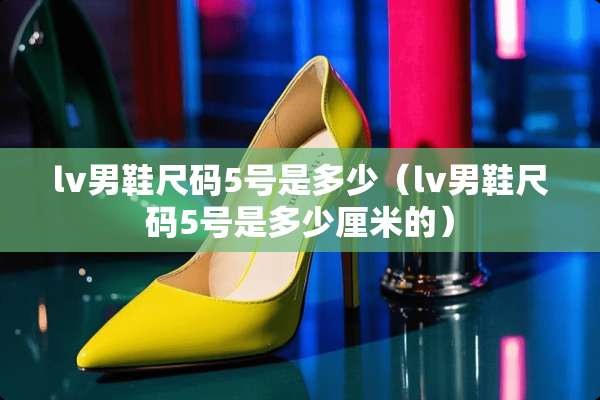 lv男鞋尺码5号是多少（lv男鞋尺码5号是多少厘米的）