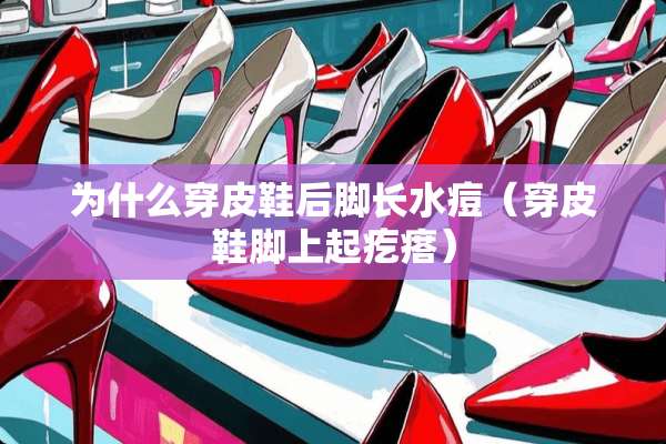 为什么穿皮鞋后脚长水痘（穿皮鞋脚上起疙瘩）