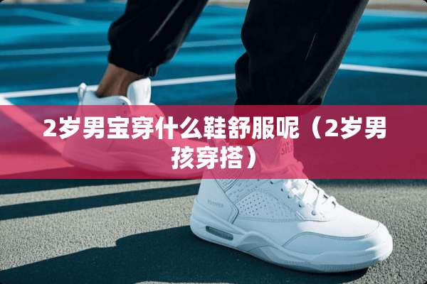 2岁男宝穿什么鞋舒服呢（2岁男孩穿搭）