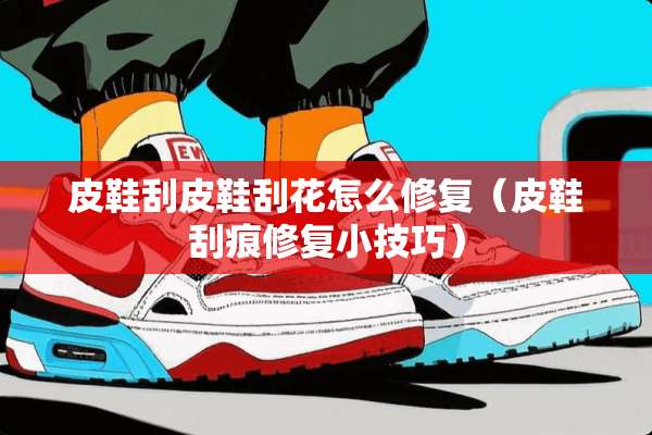 皮鞋刮皮鞋刮花怎么修复（皮鞋刮痕修复小技巧）