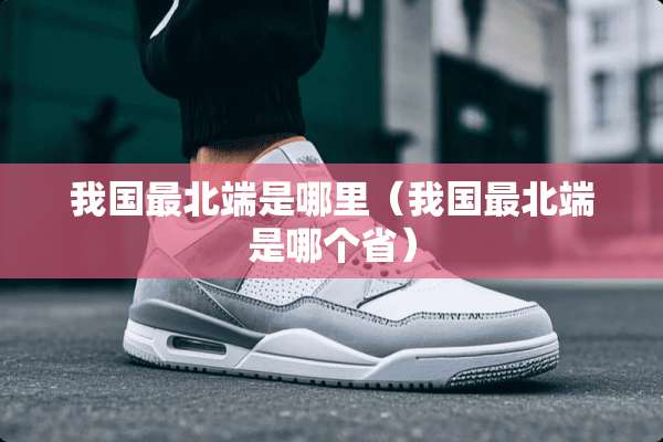 我国最北端是哪里（我国最北端是哪个省）