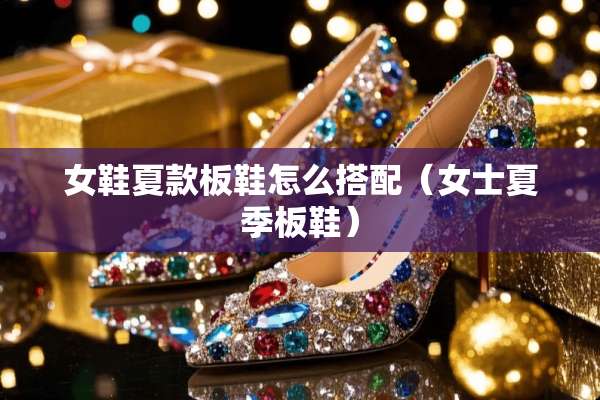 女鞋夏款板鞋怎么搭配（女士夏季板鞋）