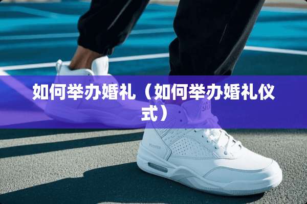 如何举办婚礼（如何举办婚礼仪式）