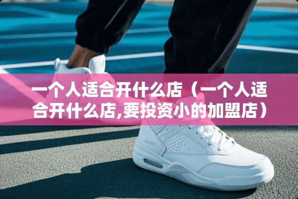一个人适合开什么店（一个人适合开什么店,要投资小的加盟店）