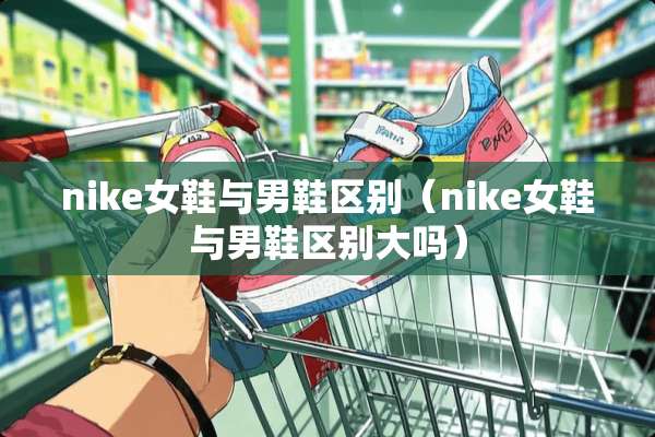 nike女鞋与男鞋区别（nike女鞋与男鞋区别大吗）