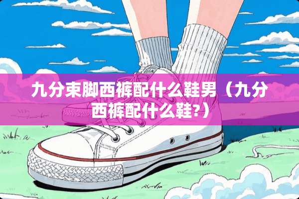 九分束脚西裤配什么鞋男（九分西裤配什么鞋?）