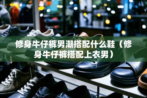 修身牛仔裤男潮搭配什么鞋（修身牛仔裤搭配上衣男）