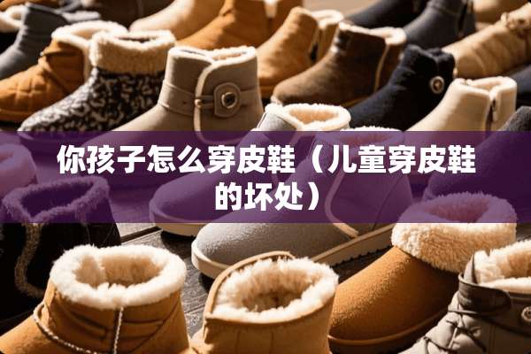 你孩子怎么穿皮鞋（儿童穿皮鞋的坏处）