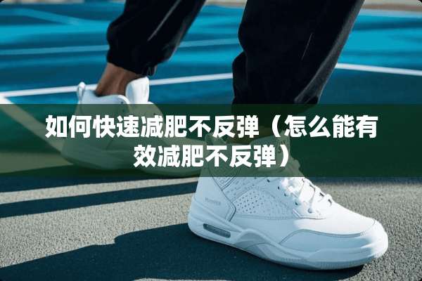 如何快速减肥不反弹（怎么能有效减肥不反弹）
