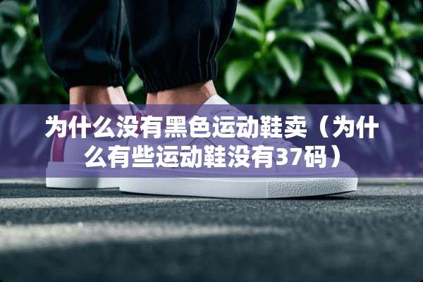 为什么没有黑色运动鞋卖（为什么有些运动鞋没有37码）
