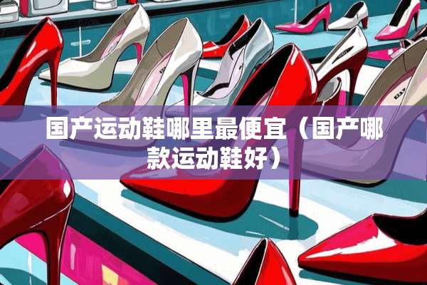 国产运动鞋哪里最便宜（国产哪款运动鞋好）