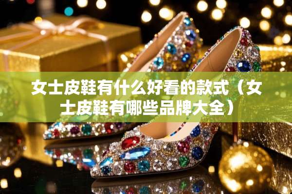 女士皮鞋有什么好看的款式（女士皮鞋有哪些品牌大全）