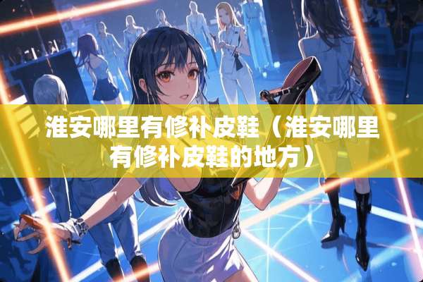 淮安哪里有修补皮鞋（淮安哪里有修补皮鞋的地方）