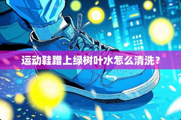 运动鞋蹭上绿树叶水怎么清洗？