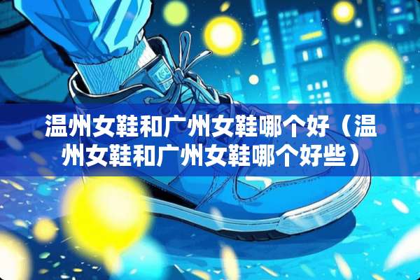 温州女鞋和广州女鞋哪个好（温州女鞋和广州女鞋哪个好些）