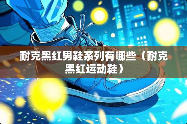 耐克黑红男鞋系列有哪些（耐克黑红运动鞋）