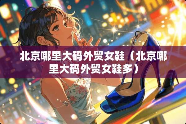 北京哪里大码外贸女鞋（北京哪里大码外贸女鞋多）