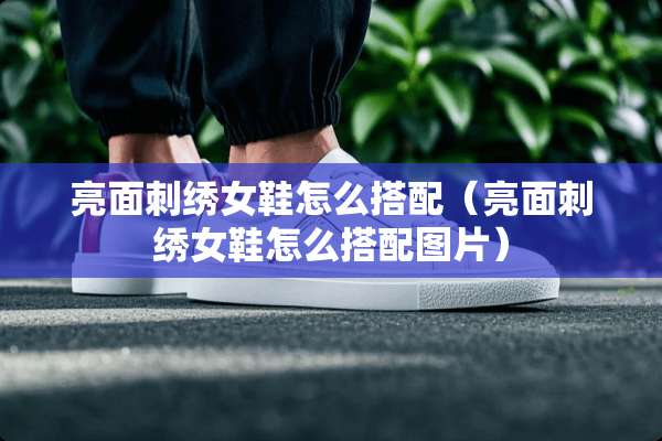 亮面刺绣女鞋怎么搭配（亮面刺绣女鞋怎么搭配图片）