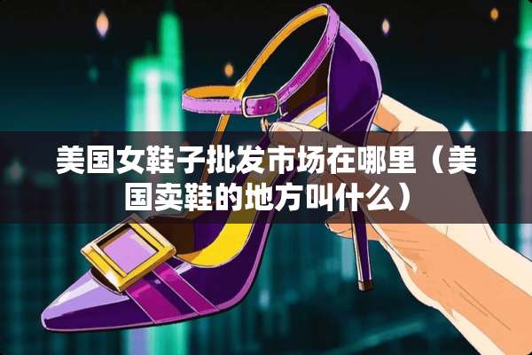 美国女鞋子批发市场在哪里（美国卖鞋的地方叫什么）