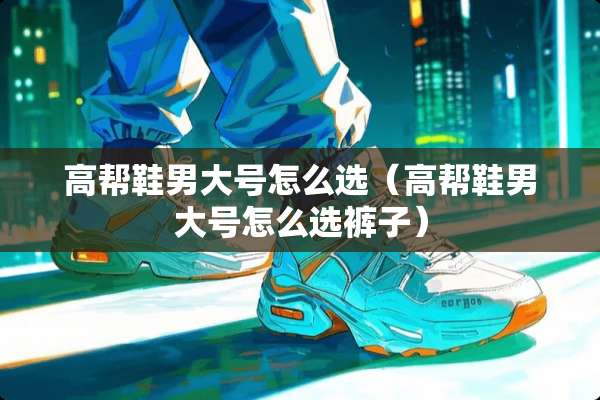 高帮鞋男大号怎么选（高帮鞋男大号怎么选裤子）