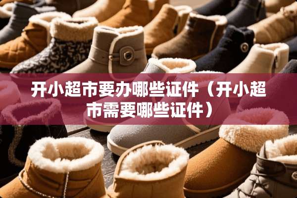 开小超市要办哪些**（开小超市需要哪些**）