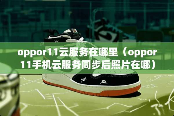 oppor11云服务在哪里（oppor11手机云服务同步后照片在哪）
