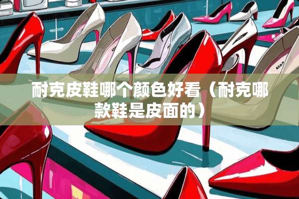 耐克皮鞋哪个颜色好看（耐克哪款鞋是皮面的）