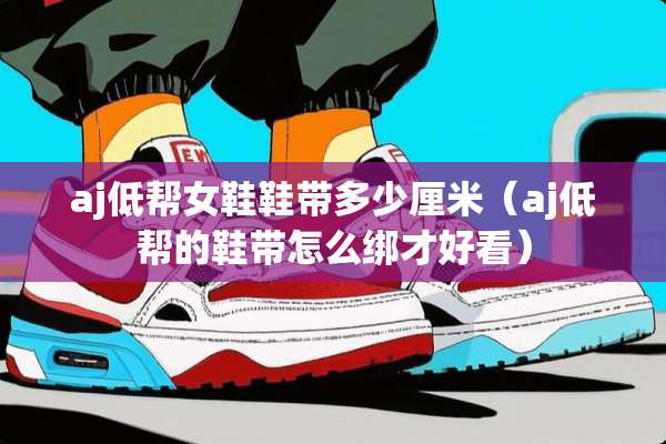 aj低帮女鞋鞋带多少厘米（aj低帮的鞋带怎么绑才好看）