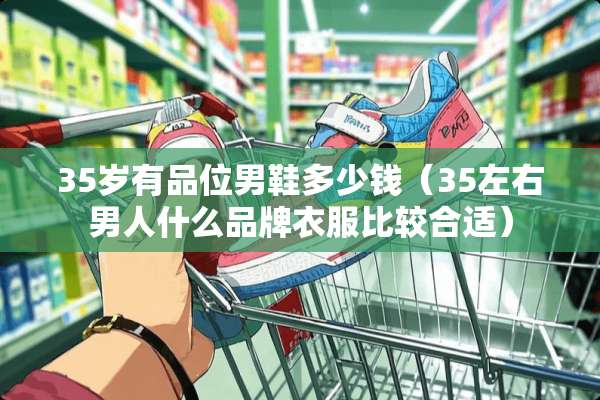 35岁有品位男鞋多少钱（35左右男人什么品牌衣服比较合适）