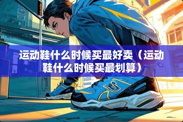 运动鞋什么时候买最好卖（运动鞋什么时候买最划算）