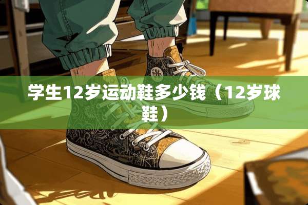 学生12岁运动鞋多少钱（12岁球鞋）