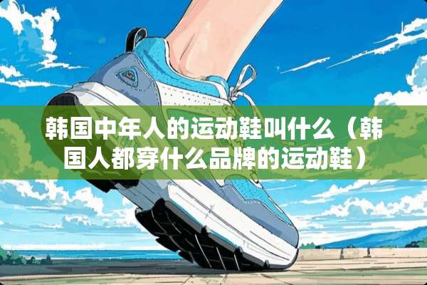 韩国中年人的运动鞋叫什么（韩国人都穿什么品牌的运动鞋）