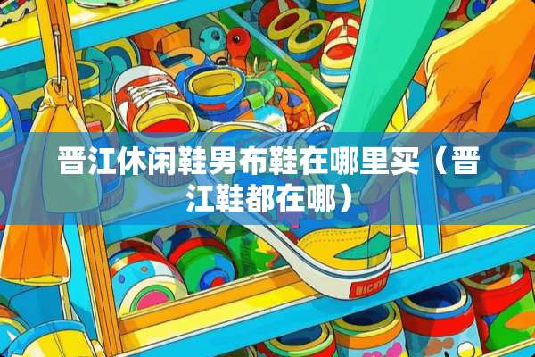 晋江休闲鞋男布鞋在哪里买（晋江鞋都在哪）