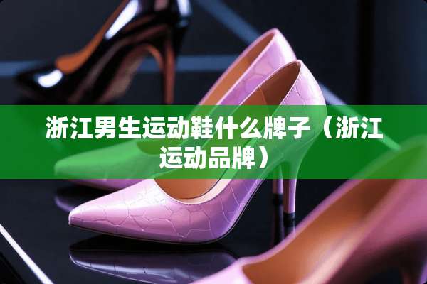 浙江男生运动鞋什么牌子（浙江运动品牌）