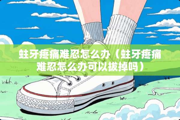 蛀牙疼痛难忍怎么办（蛀牙疼痛难忍怎么办可以拔掉吗）