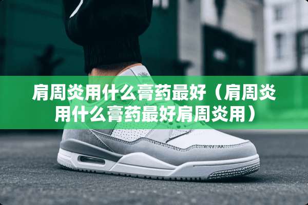 肩周炎用什么膏药最好（肩周炎用什么膏药最好肩周炎用）