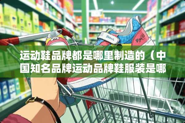 运动鞋品牌都是哪里制造的（中国知名品牌运动品牌鞋服装是哪里生产的）