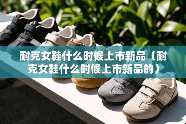 耐克女鞋什么时候上市新品（耐克女鞋什么时候上市新品的）