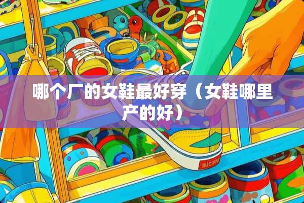 哪个厂的女鞋最好穿（女鞋哪里产的好）
