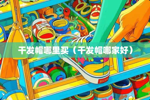 干发帽哪里买（干发帽哪家好）