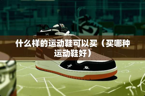 什么样的运动鞋可以买（买哪种运动鞋好）