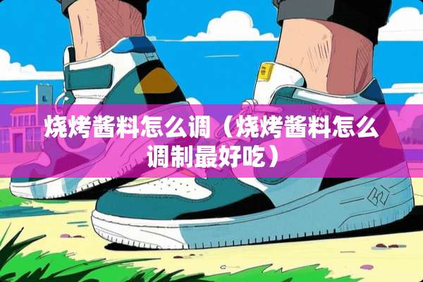 烧烤酱料怎么调（烧烤酱料怎么调制最好吃）