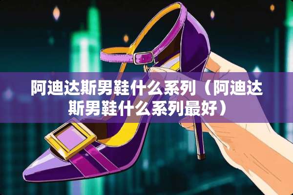 阿迪达斯男鞋什么系列（阿迪达斯男鞋什么系列最好）