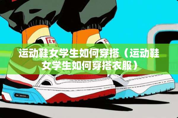 运动鞋女学生如何穿搭（运动鞋女学生如何穿搭衣服）