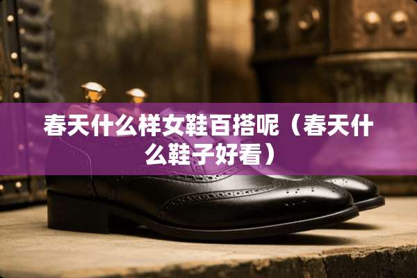 春天什么样女鞋百搭呢（春天什么鞋子好看）