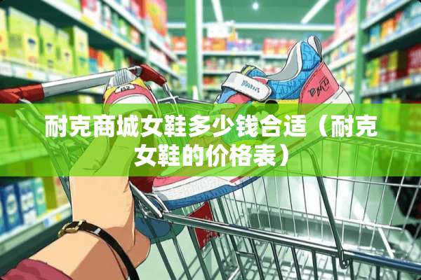 耐克商城女鞋多少钱合适（耐克女鞋的价格表）