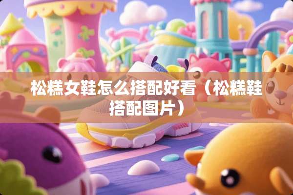 松糕女鞋怎么搭配好看（松糕鞋搭配图片）