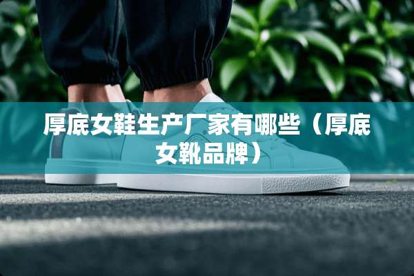 厚底女鞋生产厂家有哪些（厚底女靴品牌）